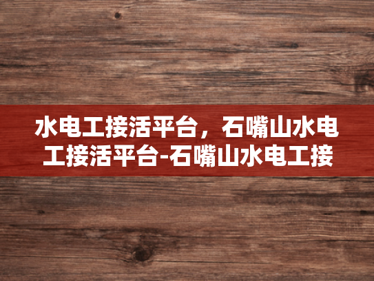 水电工接活平台，石嘴山水电工接活平台-石嘴山水电工接活平台，连接需求与服务的桥梁