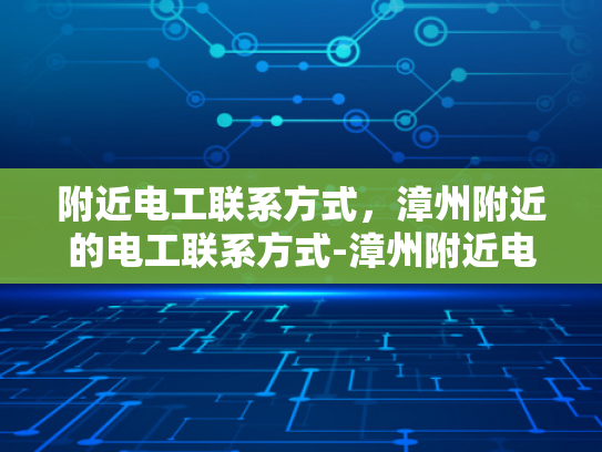 附近电工联系方式，漳州附近的电工联系方式-漳州附近电工联系方式大全