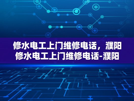修水电工上门维修电话，濮阳修水电工上门维修电话-濮阳修水电工上门维修电话，快速响应，专业服务