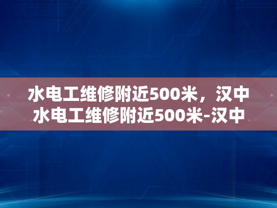水电工维修附近500米，汉中水电工维修附近500米-汉中水电工维修服务，500米范围内，您身边的水电专家