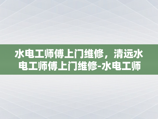 水电工师傅上门维修，清远水电工师傅上门维修-水电工师傅上门维修，清远地区的专业服务