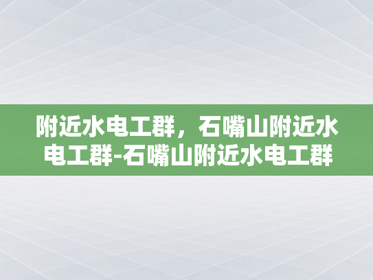 附近水电工群，石嘴山附近水电工群-石嘴山附近水电工群的高效服务与专业精神