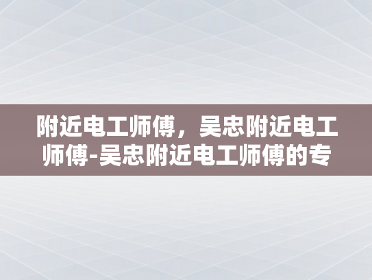 附近电工师傅，吴忠附近电工师傅-吴忠附近电工师傅的专业技能与服务品质
