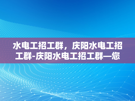 水电工招工群，庆阳水电工招工群-庆阳水电工招工群—您的水电维修专家