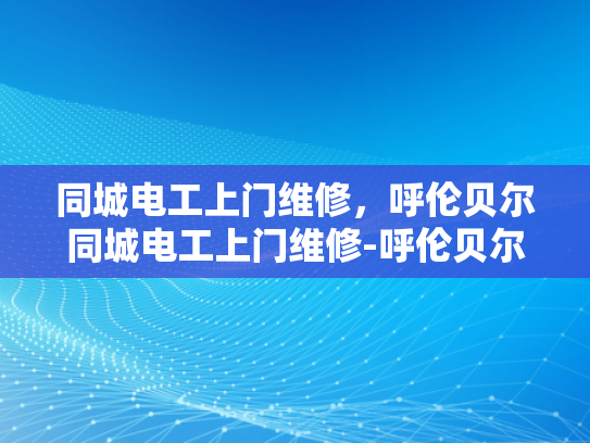 同城电工上门维修，呼伦贝尔同城电工上门维修-呼伦贝尔同城电工上门维修服务