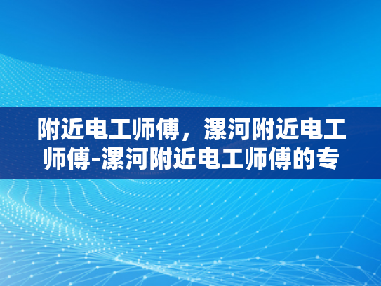 附近电工师傅，漯河附近电工师傅-漯河附近电工师傅的专业技能与服务