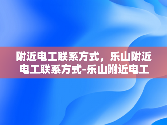 附近电工联系方式，乐山附近电工联系方式-乐山附近电工联系方式