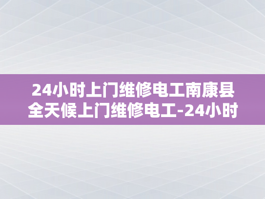 24小时上门维修电工南康县全天候上门维修电工-24小时上门维修电工南康县全天候服务