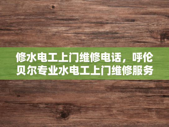 修水电工上门维修电话，呼伦贝尔专业水电工上门维修服务电话-专业水电维修服务，修水电工与呼伦贝尔水电工的上门维修电话