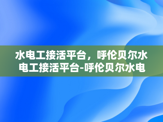 水电工接活平台，呼伦贝尔水电工接活平台-呼伦贝尔水电工接活平台，为当地居民提供便捷服务