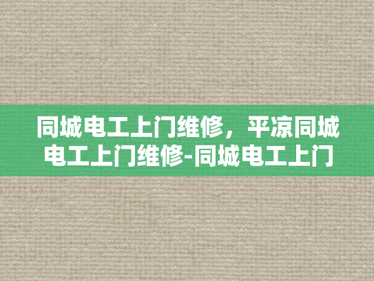 同城电工上门维修，平凉同城电工上门维修-同城电工上门维修服务，您的家庭用电安全守护者