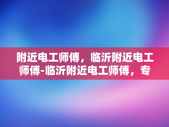 附近电工师傅，临沂附近电工师傅-临沂附近电工师傅，专业服务，值得信赖