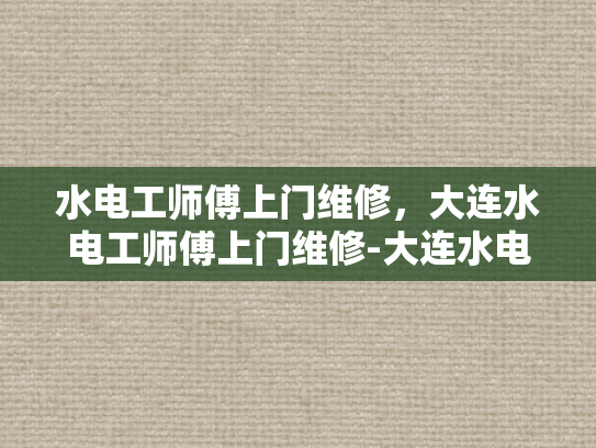 水电工师傅上门维修，大连水电工师傅上门维修-大连水电工师傅上门维修服务
