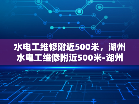 水电工维修附近500米，湖州水电工维修附近500米-湖州水电工维修服务—快速响应，高效解决您的问题