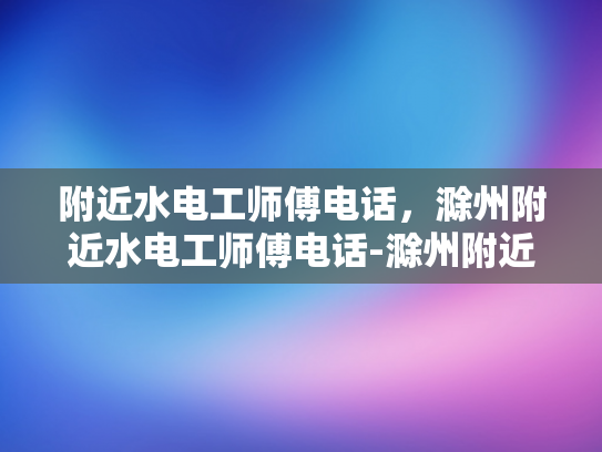 附近水电工师傅电话，滁州附近水电工师傅电话-滁州附近水电工师傅电话指南