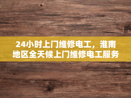24小时上门维修电工，淮南地区全天候上门维修电工服务-24小时上门维修电工，淮南地区全天候服务的承诺