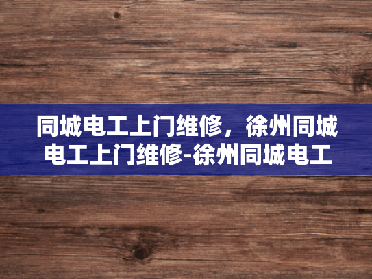 同城电工上门维修，徐州同城电工上门维修-徐州同城电工上门维修服务，您的家庭电器故障的及时解决者