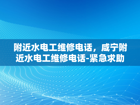 附近水电工维修电话，咸宁附近水电工维修电话-紧急求助！寻找附近水电工维修电话