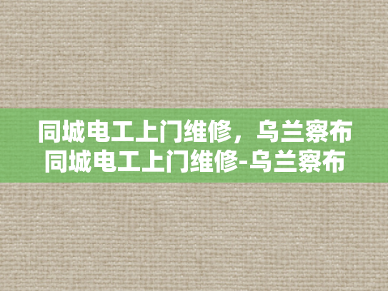 同城电工上门维修，乌兰察布同城电工上门维修-乌兰察布同城电工上门维修服务