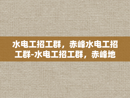 水电工招工群，赤峰水电工招工群-水电工招工群，赤峰地区水电维修专家的集结号