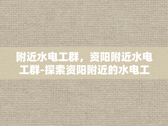 附近水电工群，资阳附近水电工群-探索资阳附近的水电工群，专业服务，便捷生活