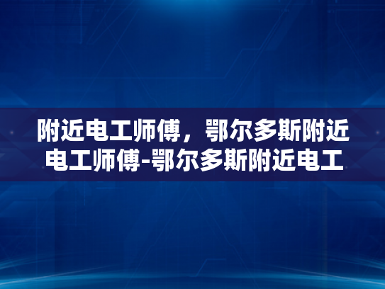 附近电工师傅，鄂尔多斯附近电工师傅-鄂尔多斯附近电工师傅—城市中的守护者