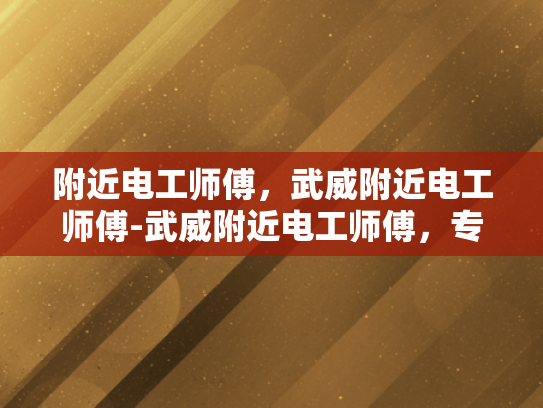 附近电工师傅，武威附近电工师傅-武威附近电工师傅，专业服务，保障安全