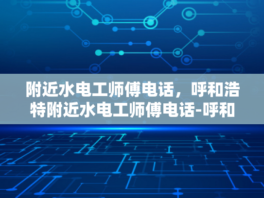 附近水电工师傅电话，呼和浩特附近水电工师傅电话-呼和浩特附近水电工师傅电话