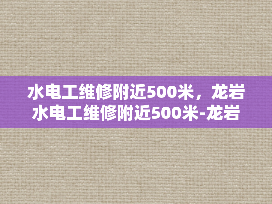 水电工维修附近500米，龙岩水电工维修附近500米-龙岩地区水电工维修服务指南，快速响应与高效解决方案