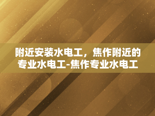 附近安装水电工，焦作附近的专业水电工-焦作专业水电工服务，您的家庭和商业需求的最佳解决方案