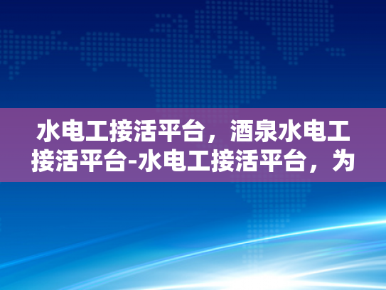 水电工接活平台，酒泉水电工接活平台-水电工接活平台，为专业水电工提供高效工作机会