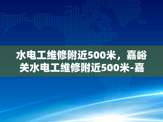 水电工维修附近500米，嘉峪关水电工维修附近500米-嘉峪关水电工维修服务，500米范围内，您身边的水电专家