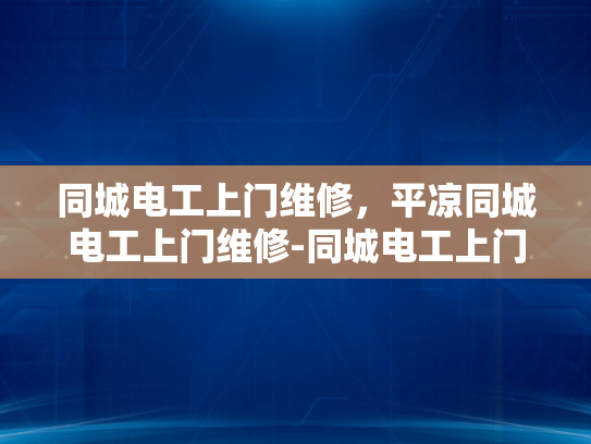 同城电工上门维修，平凉同城电工上门维修-同城电工上门维修服务，快速响应，专业保障