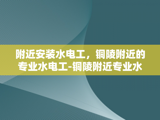 附近安装水电工，铜陵附近的专业水电工-铜陵附近专业水电工服务，您的家庭水电维修专家