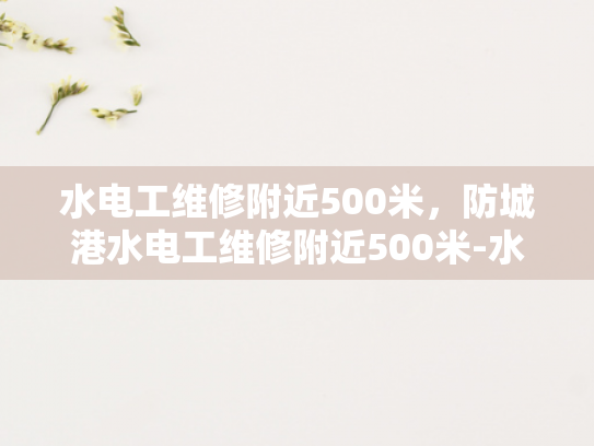 水电工维修附近500米，防城港水电工维修附近500米-水电工维修服务，在防城港附近500米内，我们提供专业、快速响应