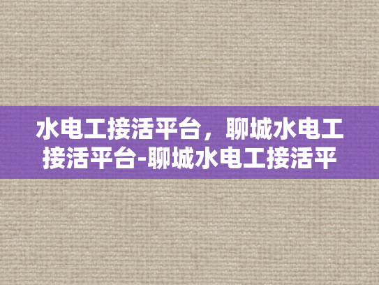 水电工接活平台，聊城水电工接活平台-聊城水电工接活平台，为城市水电维护注入活力