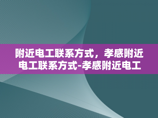 附近电工联系方式，孝感附近电工联系方式-孝感附近电工联系方式