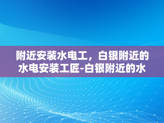 附近安装水电工，白银附近的水电安装工匠-白银附近的水电安装工匠，您身边的专业服务