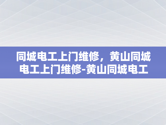 同城电工上门维修，黄山同城电工上门维修-黄山同城电工上门维修服务，便捷、高效、安全