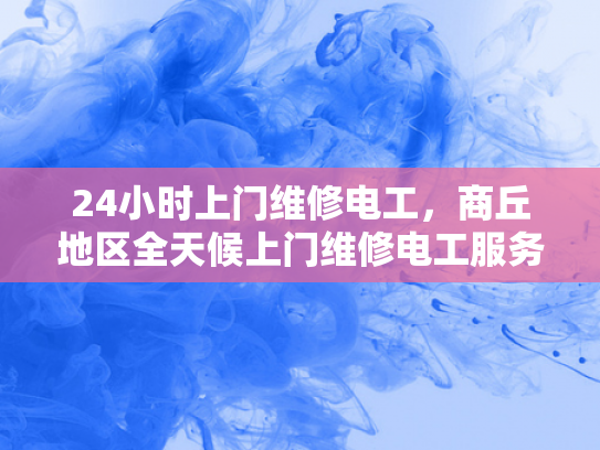 24小时上门维修电工，商丘地区全天候上门维修电工服务-商丘地区全天候上门维修电工服务