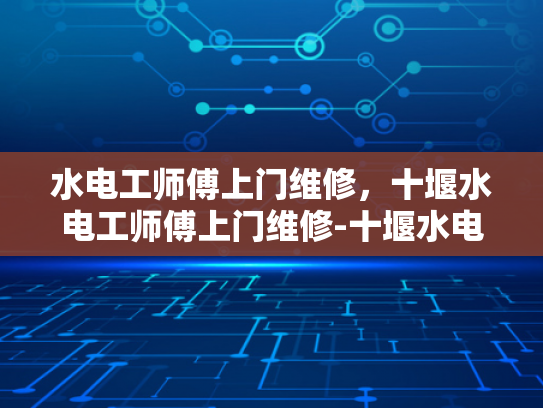 水电工师傅上门维修，十堰水电工师傅上门维修-十堰水电工师傅上门维修服务