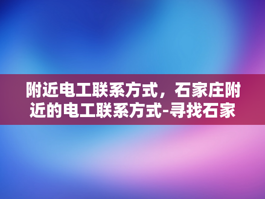 附近电工联系方式，石家庄附近的电工联系方式-寻找石家庄附近电工的实用指南