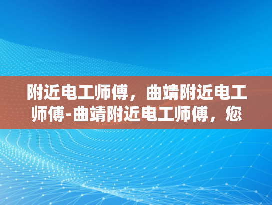 附近电工师傅，曲靖附近电工师傅-曲靖附近电工师傅，您的家庭和商业设施的守护者
