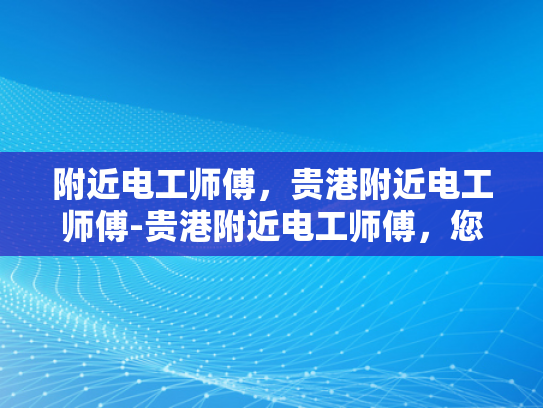 附近电工师傅，贵港附近电工师傅-贵港附近电工师傅，您的家庭和商业设施的守护者