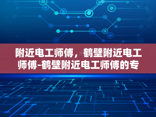 附近电工师傅，鹤壁附近电工师傅-鹤壁附近电工师傅的专业技能与服务