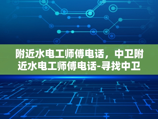 附近水电工师傅电话，中卫附近水电工师傅电话-寻找中卫附近专业水电工师傅的实用指南