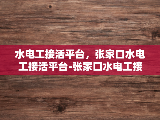 水电工接活平台，张家口水电工接活平台-张家口水电工接活平台，为城市生活注入活力