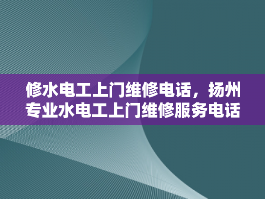 修水电工上门维修电话，扬州专业水电工上门维修服务电话-扬州专业水电工上门维修服务电话