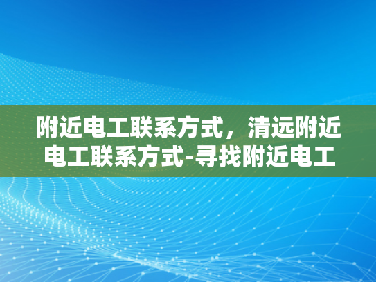附近电工联系方式，清远附近电工联系方式-寻找附近电工的实用指南