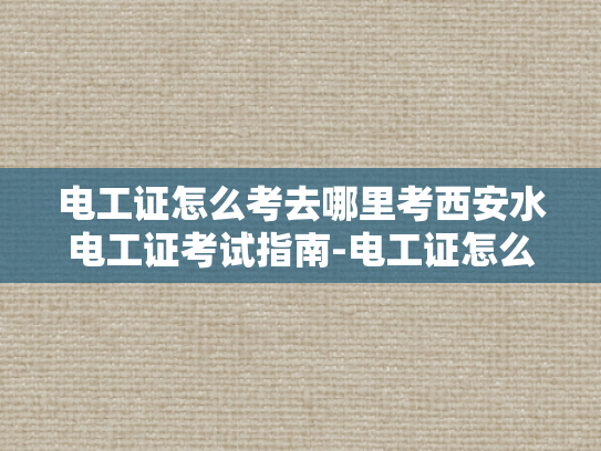 电工证怎么考去哪里考西安水电工证考试指南-电工证怎么考？西安水电工证考试指南